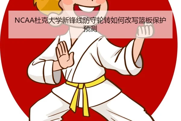 NCAA杜克大学新锋线防守轮转如何改写篮板保护预测