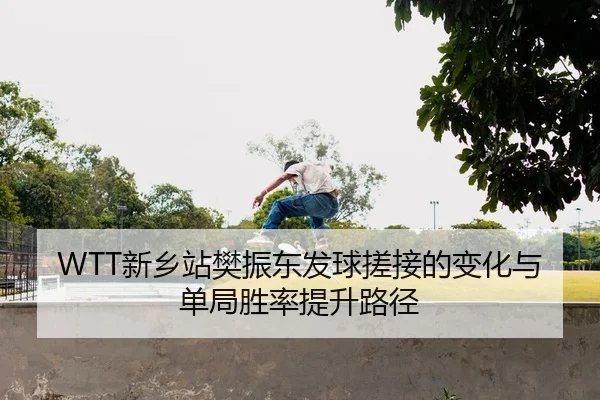 WTT新乡站樊振东发球搓接的变化与单局胜率提升路径