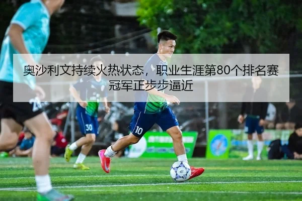 奥沙利文持续火热状态，职业生涯第80个排名赛冠军正步步逼近